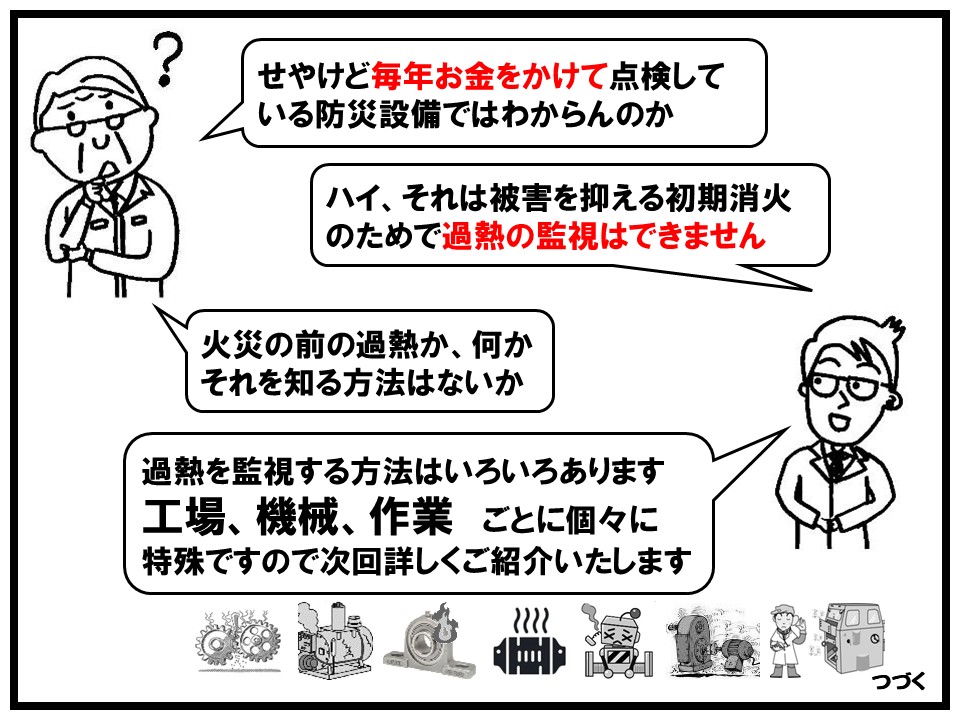 火災の被害を抑える初期消火のための防災設備だけでは過熱の監視はできません。過熱を監視する方法は色々ありますが、工場、機械、作業ごとに特殊ですので別ページでご紹介します。